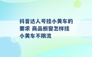 抖音达人号挂小黄车的要求 商品橱窗怎样挂小黄车不限流 