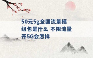 50元5g全国流量模组包是什么 不限流量开5G会怎样 