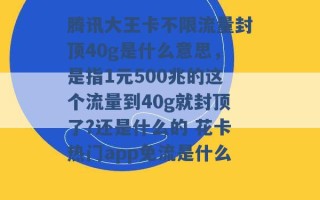 腾讯大王卡不限流量封顶40g是什么意思，是指1元500兆的这个流量到40g就封顶了?还是什么的 花卡热门app免流是什么 