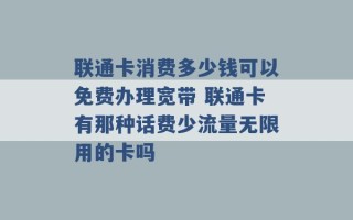 联通卡消费多少钱可以免费办理宽带 联通卡有那种话费少流量无限用的卡吗 