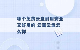 哪个免费云盘耐用安全又好用的 云翼云盘怎么样 