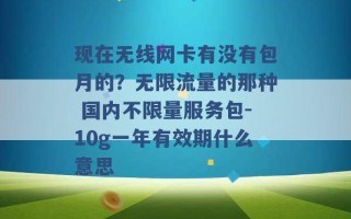 现在无线网卡有没有包月的？无限流量的那种 国内不限量服务包-10g一年有效期什么意思 