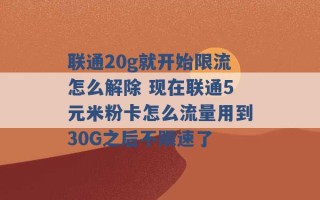 联通20g就开始限流怎么解除 现在联通5元米粉卡怎么流量用到30G之后不限速了 