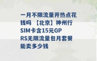 一月不限流量开热点花钱吗 【北京】神州行SIM卡含15元GPRS无限流量包月套餐能卖多少钱 