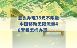 怎么办理38元不限量 中国移动无限流量48套餐怎样办理 