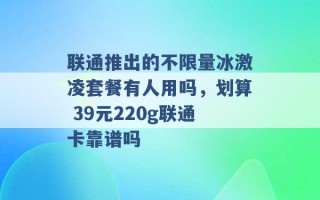 联通推出的不限量冰激凌套餐有人用吗，划算 39元220g联通卡靠谱吗 