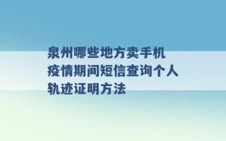 泉州哪些地方卖手机 疫情期间短信查询个人轨迹证明方法 