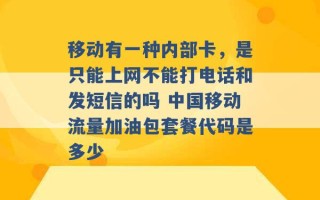 移动有一种内部卡，是只能上网不能打电话和发短信的吗 中国移动流量加油包套餐代码是多少 