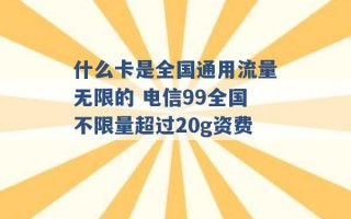 什么卡是全国通用流量无限的 电信99全国不限量超过20g资费 