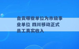 自贡哪些单位为市级事业单位 四川移动正式员工真实收入 