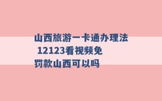 山西旅游一卡通办理法 12123看视频免罚款山西可以吗 