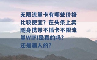 无限流量卡有哪些价格比较便宜？在头条上卖随身携带不插卡不限流量WIFI是真的吗?还是骗人的？ 