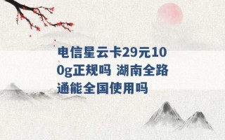 电信星云卡29元100g正规吗 湖南全路通能全国使用吗 