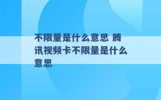 不限量是什么意思 腾讯视频卡不限量是什么意思 