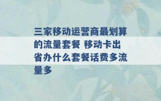 三家移动运营商最划算的流量套餐 移动卡出省办什么套餐话费多流量多 