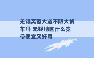 无锡芙蓉大道不限大货车吗 无锡地区什么宽带便宜又好用 