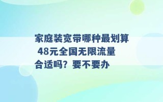 家庭装宽带哪种最划算 48元全国无限流量合适吗？要不要办 