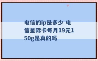 电信的ip是多少 电信星际卡每月19元150g是真的吗 