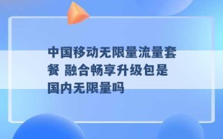 中国移动无限量流量套餐 融合畅享升级包是国内无限量吗 