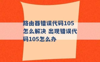 路由器错误代码105怎么解决 出现错误代码105怎么办 