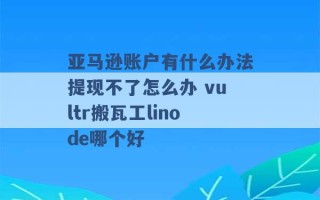 亚马逊账户有什么办法提现不了怎么办 vultr搬瓦工linode哪个好 