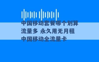 中国移动套餐哪个划算流量多 永久用无月租中国移动全流量卡 