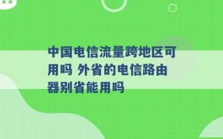 中国电信流量跨地区可用吗 外省的电信路由器别省能用吗 