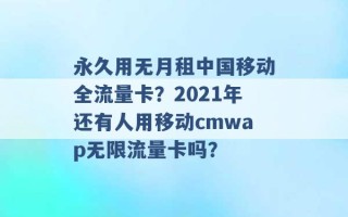 永久用无月租中国移动全流量卡？2021年还有人用移动cmwap无限流量卡吗？ 