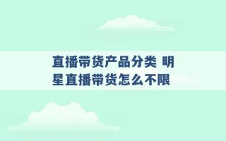 直播带货产品分类 明星直播带货怎么不限 