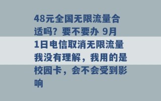 48元全国无限流量合适吗？要不要办 9月1日电信取消无限流量我没有理解，我用的是校园卡，会不会受到影响 