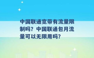 中国联通宽带有流量限制吗？中国联通包月流量可以无限用吗？ 