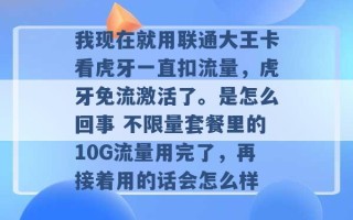 我现在就用联通大王卡看虎牙一直扣流量，虎牙免流激活了。是怎么回事 不限量套餐里的10G流量用完了，再接着用的话会怎么样 