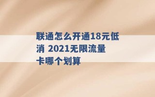 联通怎么开通18元低消 2021无限流量卡哪个划算 