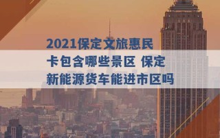 2021保定文旅惠民卡包含哪些景区 保定新能源货车能进市区吗 