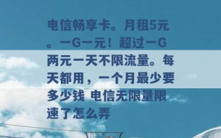 电信畅享卡。月租5元。一G一元！超过一G两元一天不限流量。每天都用，一个月最少要多少钱 电信无限量限速了怎么弄 