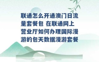 联通怎么开通澳门日流量套餐包 在联通网上营业厅如何办理国际漫游的包天数据漫游套餐 