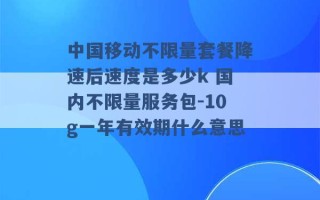 中国移动不限量套餐降速后速度是多少k 国内不限量服务包-10g一年有效期什么意思 