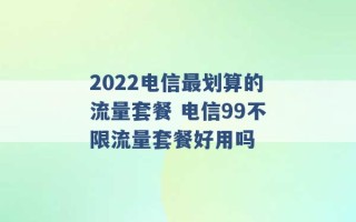 2022电信最划算的流量套餐 电信99不限流量套餐好用吗 