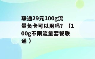 联通29元100g流量负卡可以用吗？（100g不限流量套餐联通 ）