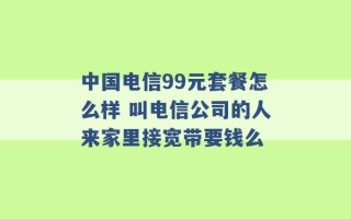 中国电信99元套餐怎么样 叫电信公司的人来家里接宽带要钱么 