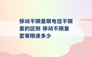 移动不限量跟电信不限量的区别 移动不限量套餐限速多少 