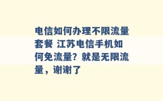 电信如何办理不限流量套餐 江苏电信手机如何免流量？就是无限流量，谢谢了 