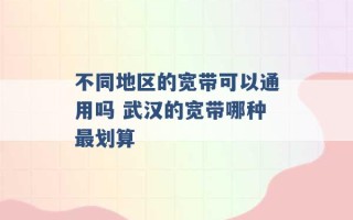 不同地区的宽带可以通用吗 武汉的宽带哪种最划算 