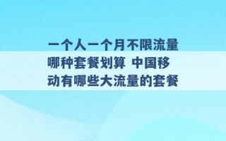 一个人一个月不限流量哪种套餐划算 中国移动有哪些大流量的套餐 