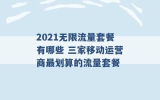 2021无限流量套餐有哪些 三家移动运营商最划算的流量套餐 