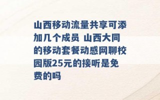 山西移动流量共享可添加几个成员 山西大同的移动套餐动感网聊校园版25元的接听是免费的吗 