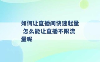 如何让直播间快速起量 怎么能让直播不限流量呢 