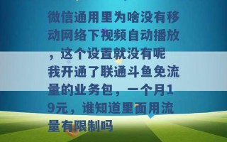 微信通用里为啥没有移动网络下视频自动播放，这个设置就没有呢 我开通了联通斗鱼免流量的业务包，一个月19元，谁知道里面用流量有限制吗 