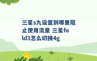 三星s九设置到哪里阻止使用流量 三星fold3怎么切换4g 