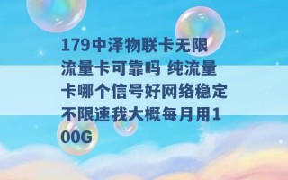 179中泽物联卡无限流量卡可靠吗 纯流量卡哪个信号好网络稳定不限速我大概每月用100G 